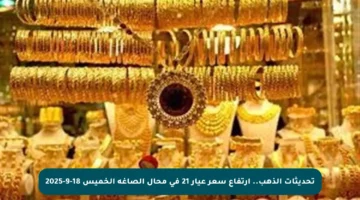 تحديثات الذهب.. ارتفاع سعر عيار 21 في محال الصاغة الخميس 18-9-2025